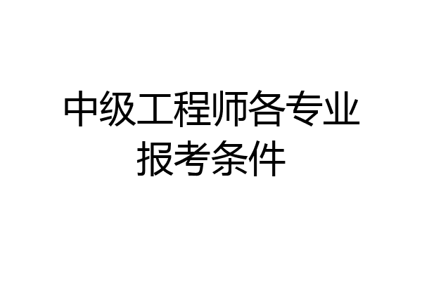 中级工程师各专业报考条件