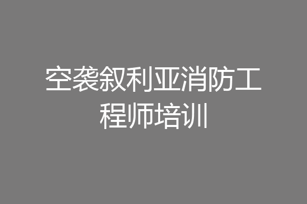 空袭叙利亚消防工程师培训