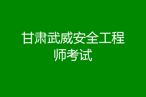 甘肃武威安全工程师考试