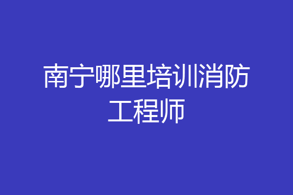 南宁哪里培训消防工程师