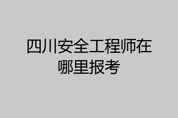 四川安全工程师在哪里报考