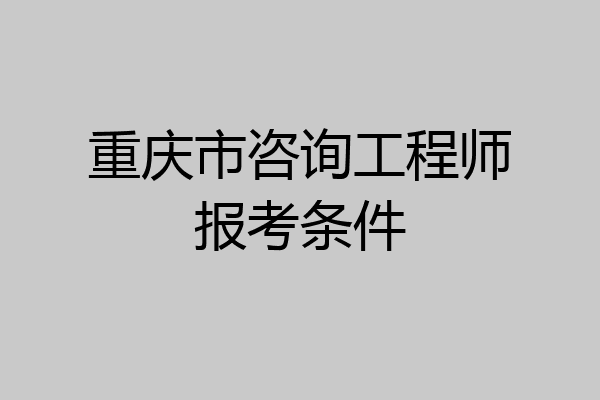 重庆市咨询工程师报考条件