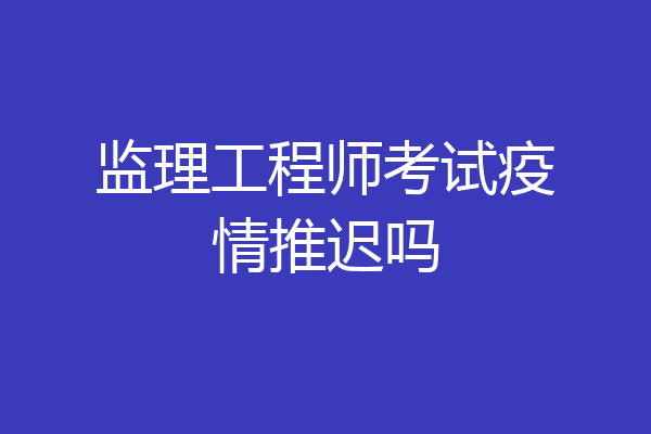 监理工程师考试疫情推迟吗