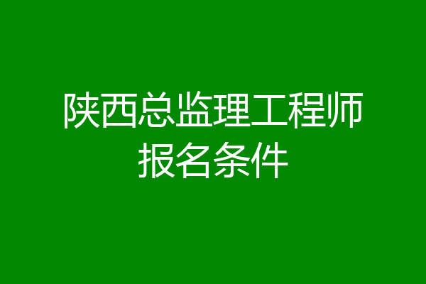 陕西总监理工程师报名条件