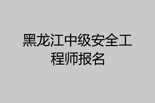 黑龙江中级安全工程师报名