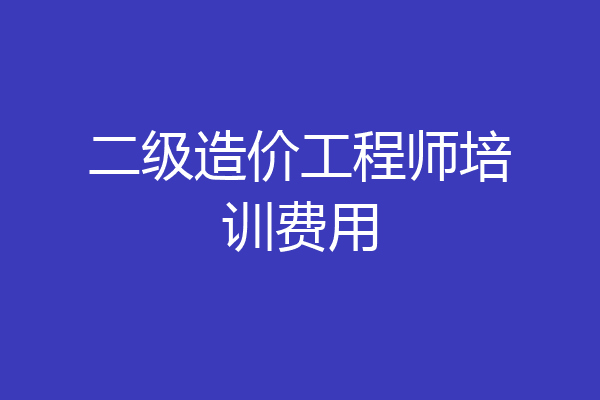 二级造价工程师培训费用