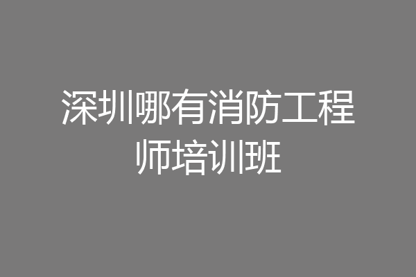 深圳哪有消防工程师培训班