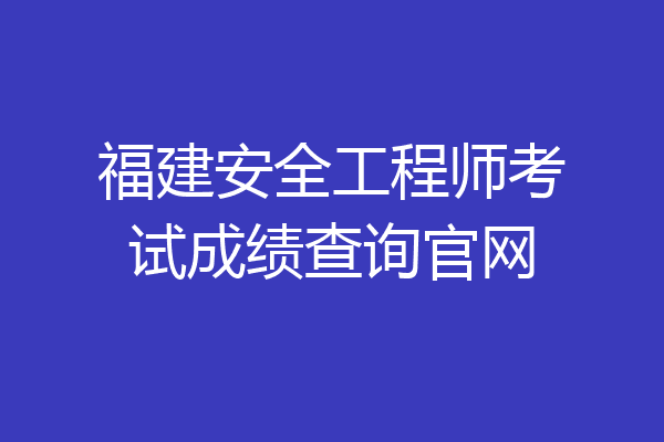 福建安全工程师考试成绩查询官网