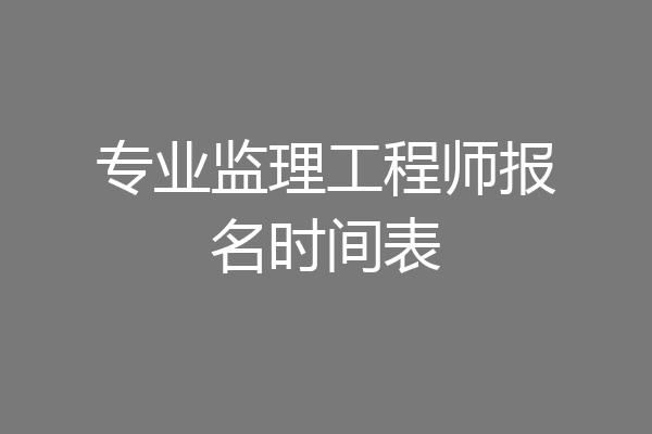 专业监理工程师报名时间表