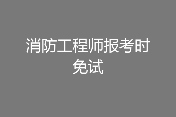 消防工程师报考时免试