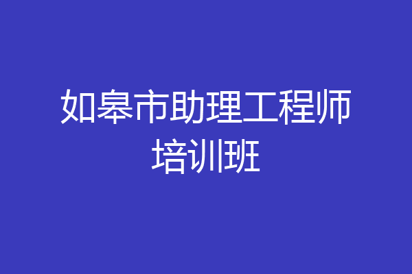 如皋市助理工程师培训班