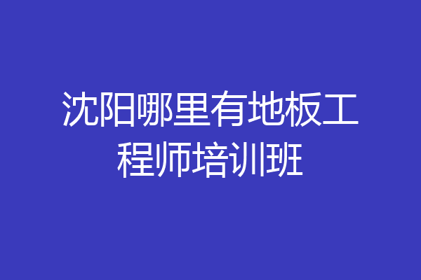 沈阳哪里有地板工程师培训班