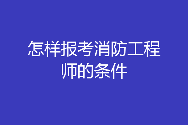 怎样报考消防工程师的条件