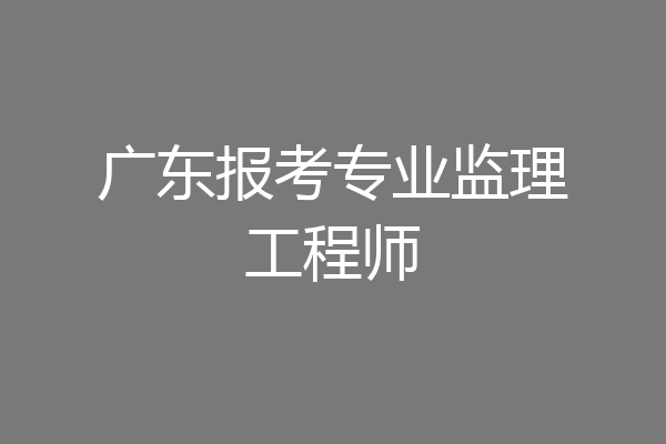 广东报考专业监理工程师