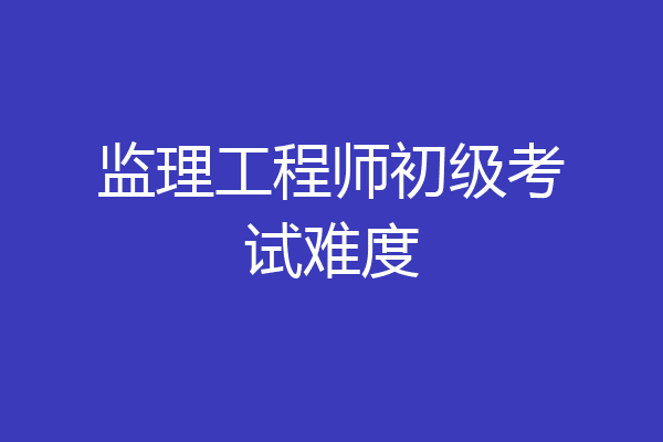 监理工程师初级考试难度