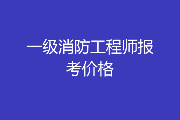 一级消防工程师报考价格