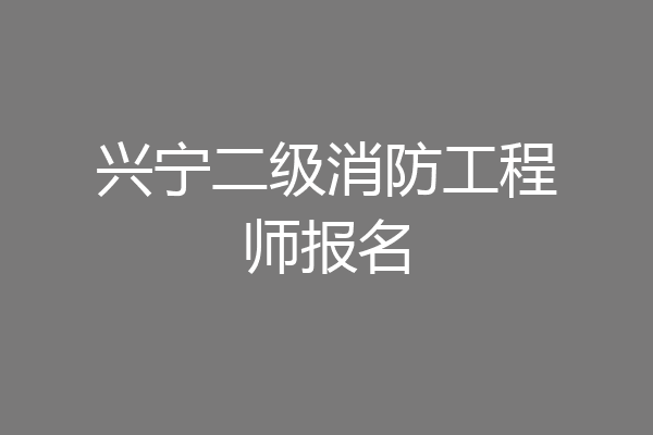 兴宁二级消防工程师报名