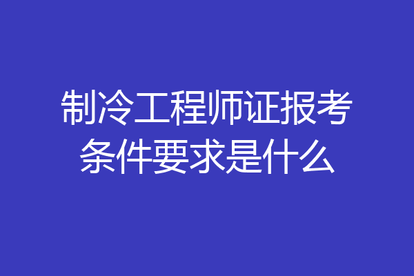 制冷工程师证报考条件要求是什么