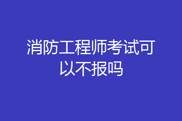 消防工程师考试可以不报吗