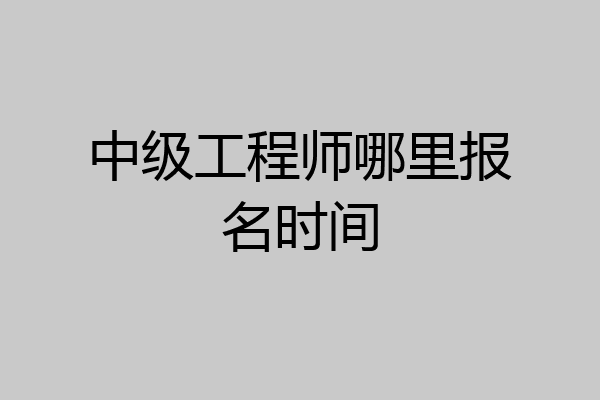 中级工程师哪里报名时间