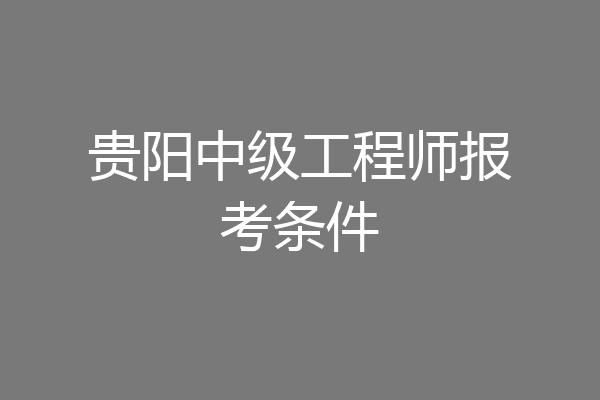 贵阳中级工程师报考条件
