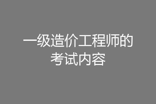 一级造价工程师的考试内容