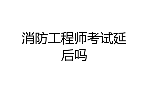消防工程师考试延后吗