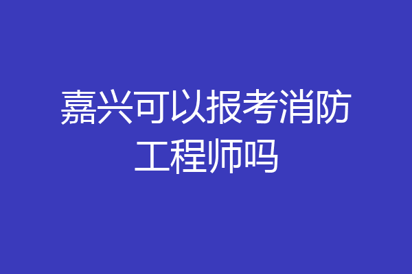 嘉兴可以报考消防工程师吗