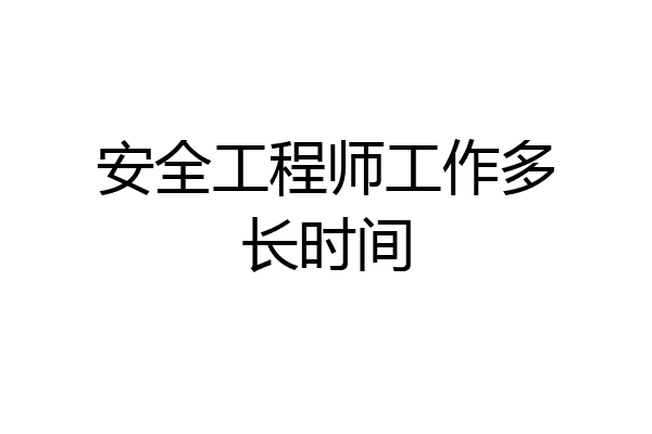 安全工程师工作多长时间