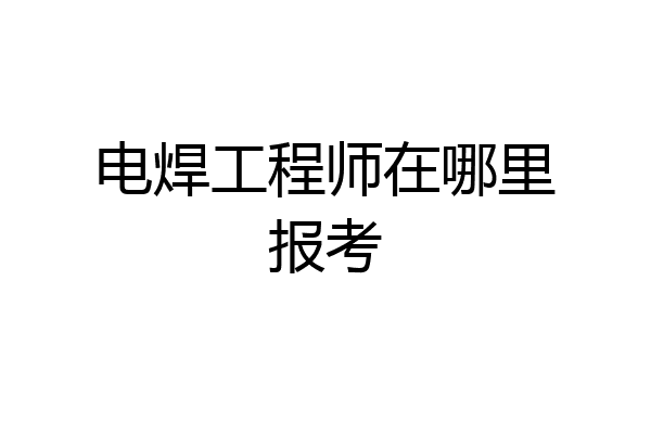电焊工程师在哪里报考