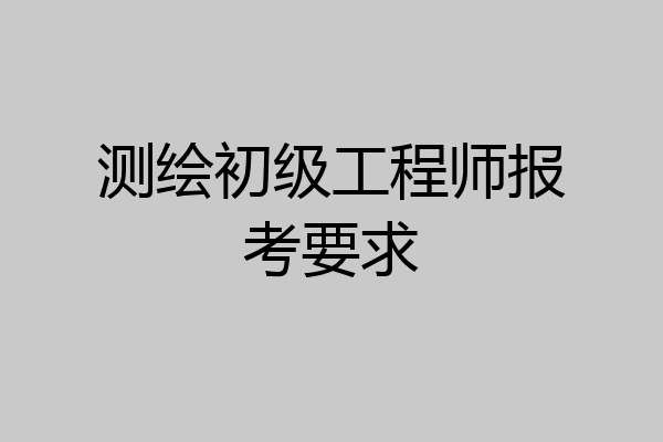 测绘初级工程师报考要求