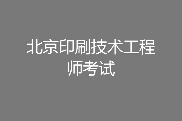 北京印刷技术工程师考试