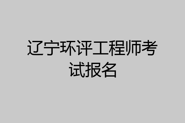 辽宁环评工程师考试报名