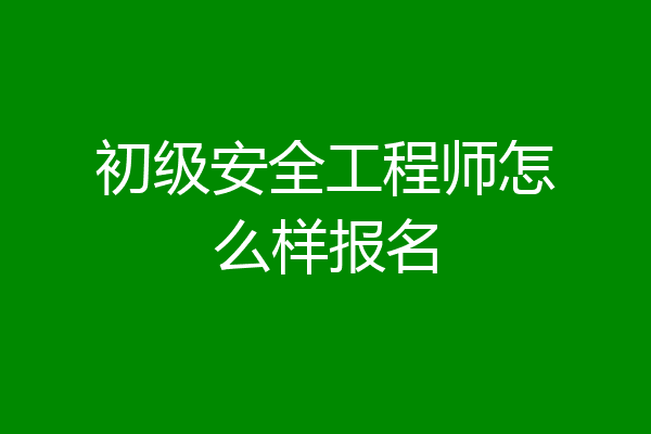 初级安全工程师怎么样报名