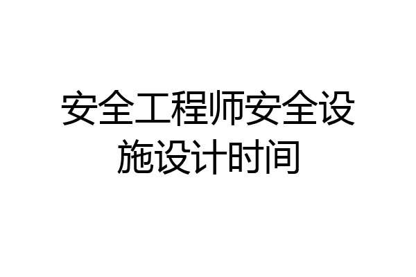 安全工程师安全设施设计时间