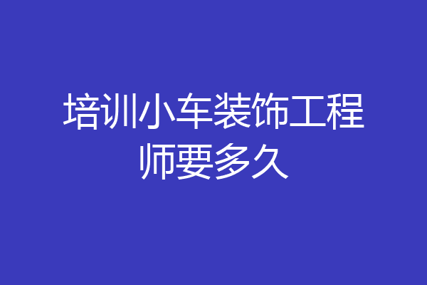 培训小车装饰工程师要多久