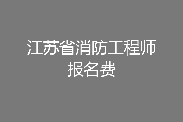 江苏省消防工程师报名费