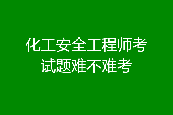化工安全工程师考试题难不难考