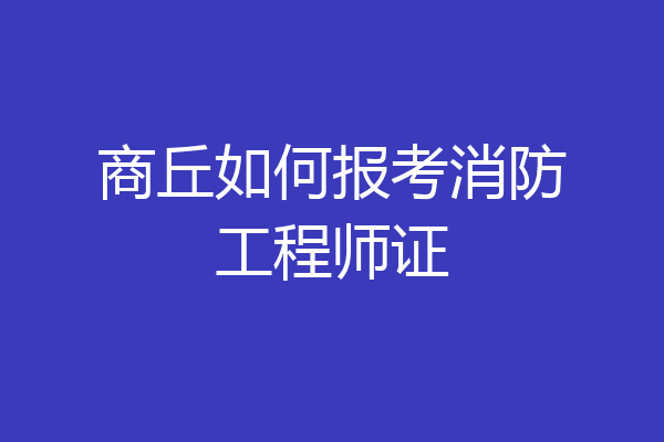 商丘如何报考消防工程师证
