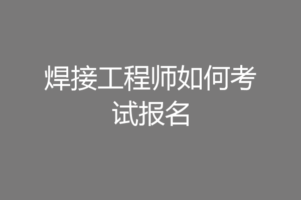 焊接工程师如何考试报名