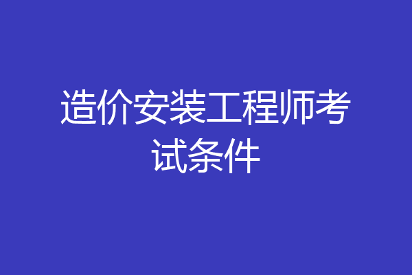 造价安装工程师考试条件
