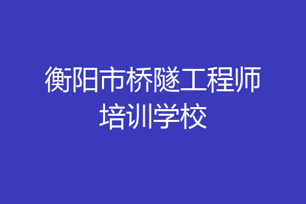 衡阳市桥隧工程师培训学校