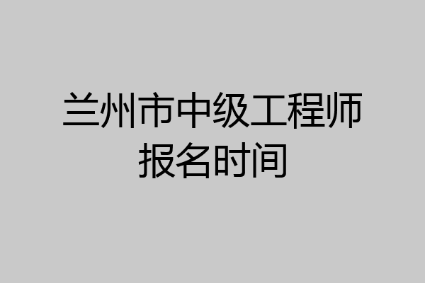 兰州市中级工程师报名时间