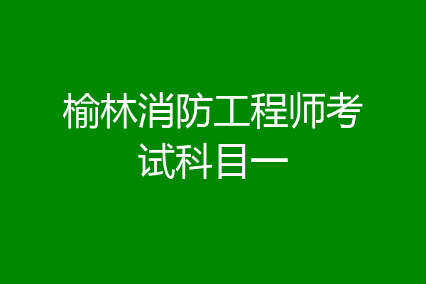 榆林消防工程师考试科目一