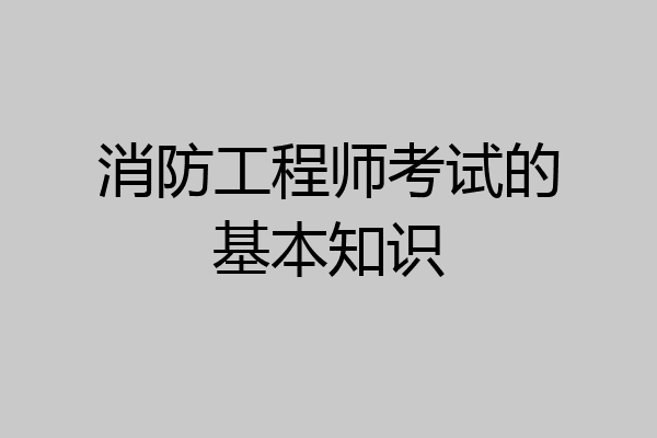 消防工程师考试的基本知识