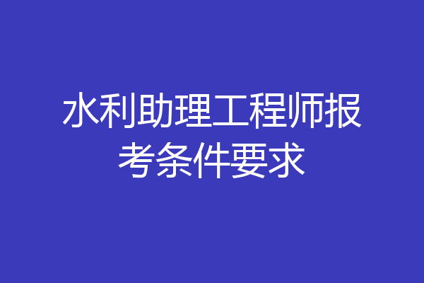水利助理工程师报考条件要求