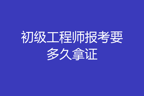 初级工程师报考要多久拿证