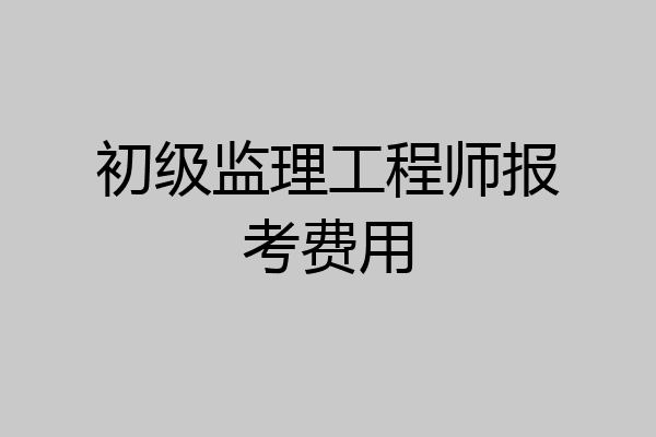 初级监理工程师报考费用