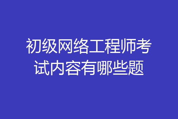 初级网络工程师考试内容有哪些题