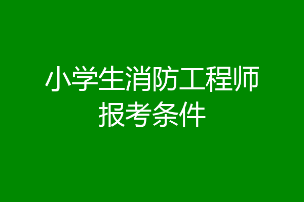小学生消防工程师报考条件
